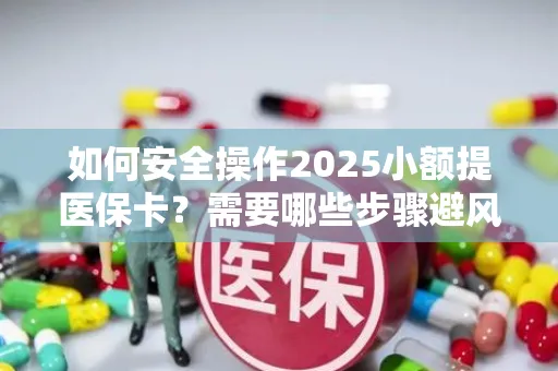 如何安全操作2025小额提医保卡？需要哪些步骤避风险？