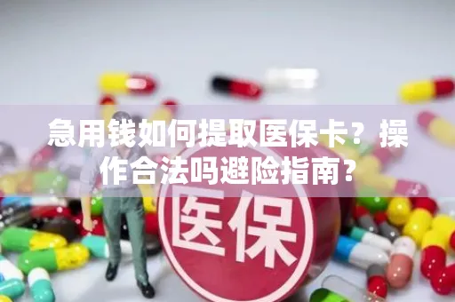 急用钱如何提取医保卡？操作合法吗避险指南？