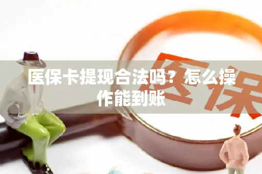 医保卡提现合法吗？怎么操作能到账